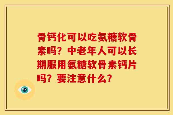 骨钙化可以吃氨糖软骨素吗？中老年人可以长期服用氨糖软骨素钙片吗？要注意什么？