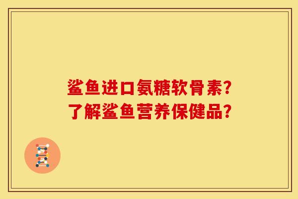 鲨鱼进口氨糖软骨素？了解鲨鱼营养保健品？-第1张图片-关节骑士