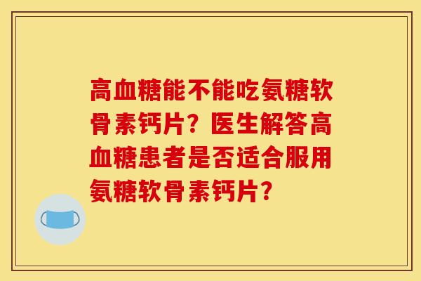 高血糖能不能吃氨糖软骨素钙片？医生解答高血糖患者是否适合服用氨糖软骨素钙片？