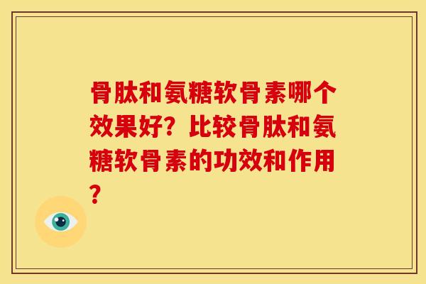骨肽和氨糖软骨素哪个效果好？比较骨肽和氨糖软骨素的功效和作用？