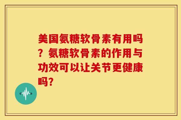 美国氨糖软骨素有用吗？氨糖软骨素的作用与功效可以让关节更健康吗？