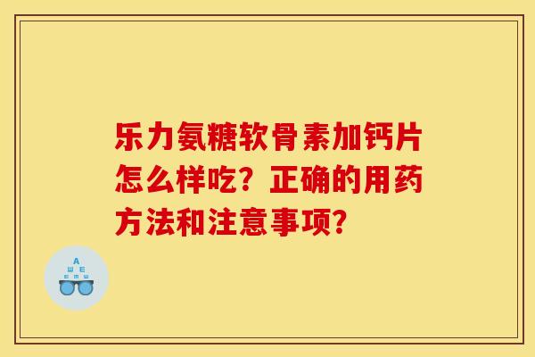 乐力氨糖软骨素加钙片怎么样吃？正确的用药方法和注意事项？