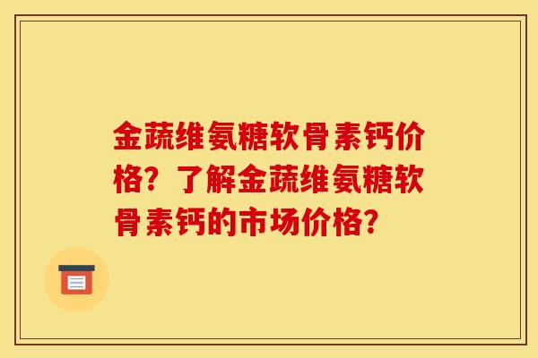 金蔬维氨糖软骨素钙价格？了解金蔬维氨糖软骨素钙的市场价格？