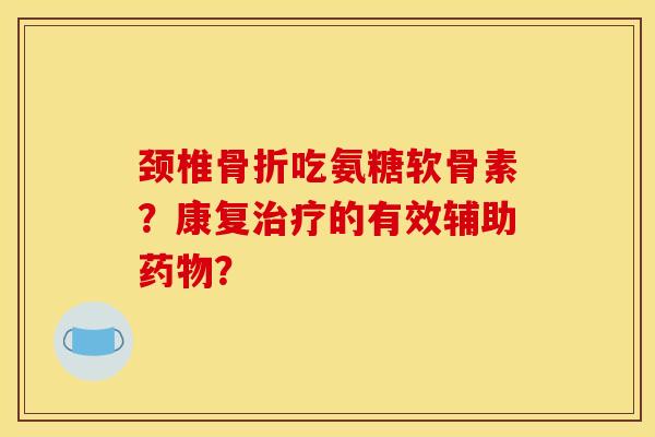 颈椎骨折吃氨糖软骨素?康复治疗的有效辅助药物?-第1张图片-关节骑士 颈椎骨折吃氨糖软骨素?康复治疗的有效辅助药物?-第1张图片-关节骑士