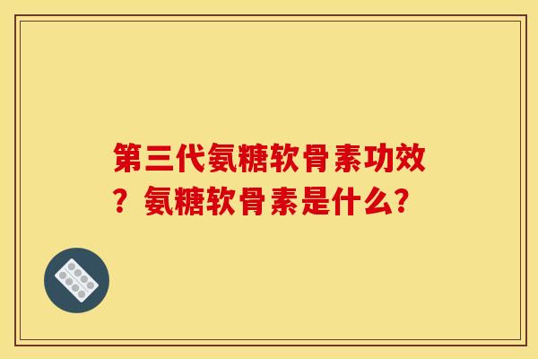 第三代氨糖软骨素功效？氨糖软骨素是什么？