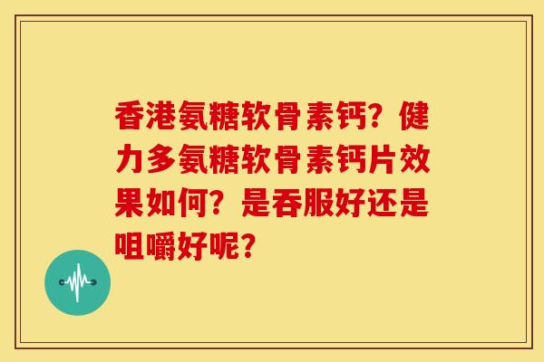 香港氨糖软骨素钙？健力多氨糖软骨素钙片效果如何？是吞服好还是咀嚼好呢？