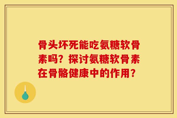 骨头坏死能吃氨糖软骨素吗？探讨氨糖软骨素在骨骼健康中的作用？