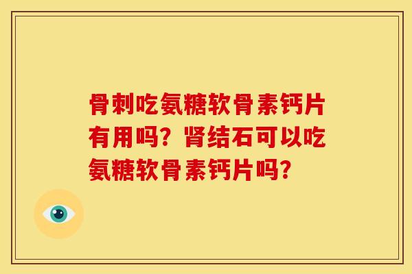骨刺吃氨糖软骨素钙片有用吗？肾结石可以吃氨糖软骨素钙片吗？