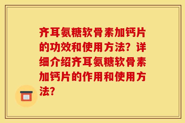 齐耳氨糖软骨素加钙片的功效和使用方法？详细介绍齐耳氨糖软骨素加钙片的作用和使用方法？