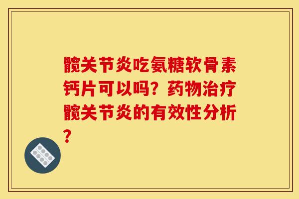 髋关节炎吃氨糖软骨素钙片可以吗？药物治疗髋关节炎的有效性分析？