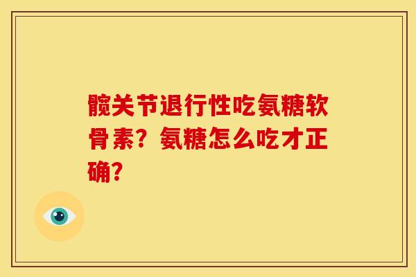 髋关节退行性吃氨糖软骨素？氨糖怎么吃才正确？