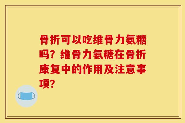 骨折可以吃维骨力氨糖吗？维骨力氨糖在骨折康复中的作用及注意事项？