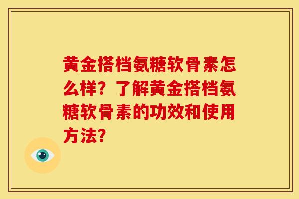 黄金搭档氨糖软骨素怎么样？了解黄金搭档氨糖软骨素的功效和使用方法？