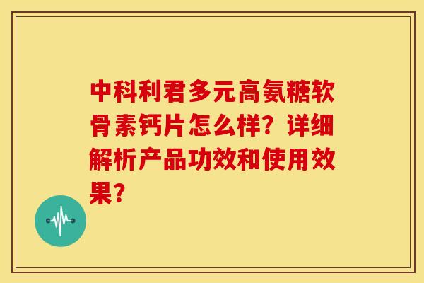 中科利君多元高氨糖软骨素钙片怎么样?详细解析产品功效和使用效果?-第1张图片-关节骑士 中科利君多元高氨糖软骨素钙片怎么样?详细解析产品功效和使用效果?-第1张图片-关节骑士
