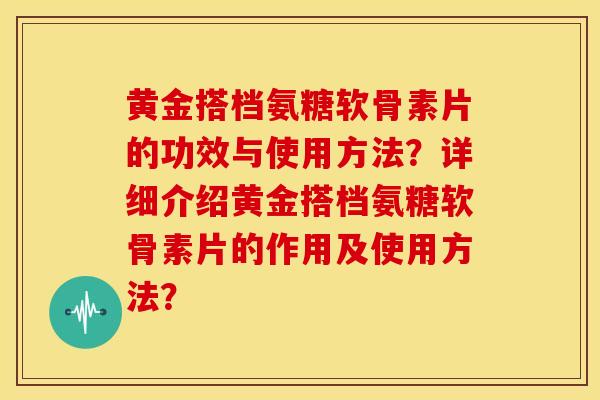黄金搭档氨糖软骨素片的功效与使用方法？详细介绍黄金搭档氨糖软骨素片的作用及使用方法？