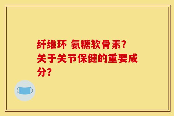纤维环 氨糖软骨素？关于关节保健的重要成分？