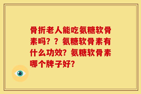 骨折老人能吃氨糖软骨素吗？？氨糖软骨素有什么功效？氨糖软骨素哪个牌子好？