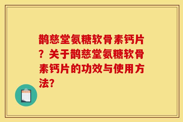 鹊慈堂氨糖软骨素钙片?关于鹊慈堂氨糖软骨素钙片的功效与使用方法?-第1张图片-关节骑士 鹊慈堂氨糖软骨素钙片?关于鹊慈堂氨糖软骨素钙片的功效与使用方法?-第1张图片-关节骑士