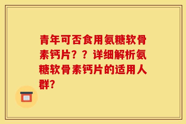 青年可否食用氨糖软骨素钙片??详细解析氨糖软骨素钙片的适用人群?-第1张图片-关节骑士 青年可否食用氨糖软骨素钙片??详细解析氨糖软骨素钙片的适用人群?-第1张图片-关节骑士