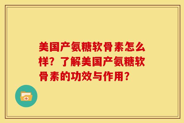 美国产氨糖软骨素怎么样？了解美国产氨糖软骨素的功效与作用？-第1张图片-关节骑士