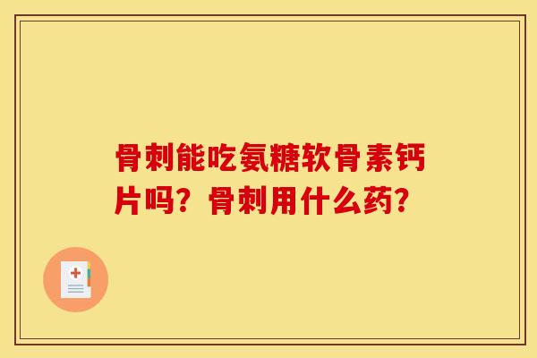 骨刺能吃氨糖软骨素钙片吗？骨刺用什么药？