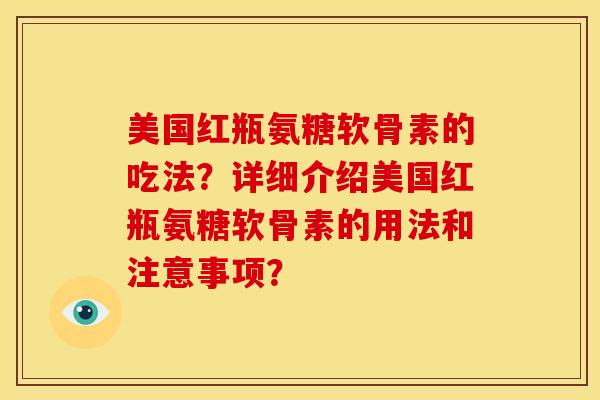 美国红瓶氨糖软骨素的吃法？详细介绍美国红瓶氨糖软骨素的用法和注意事项？