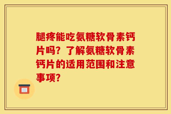 腿疼能吃氨糖软骨素钙片吗？了解氨糖软骨素钙片的适用范围和注意事项？