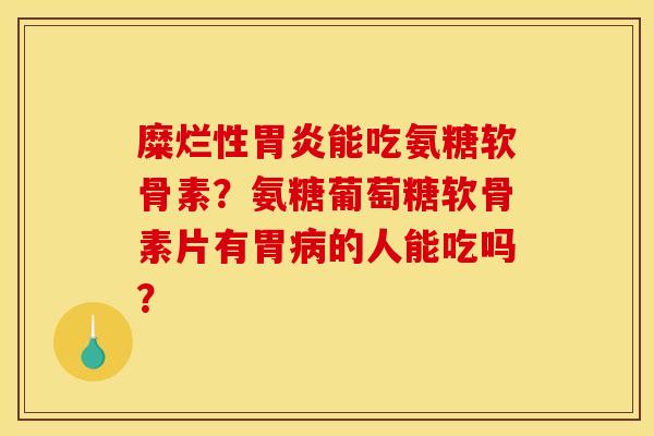 糜烂性胃炎能吃氨糖软骨素？氨糖葡萄糖软骨素片有胃病的人能吃吗？