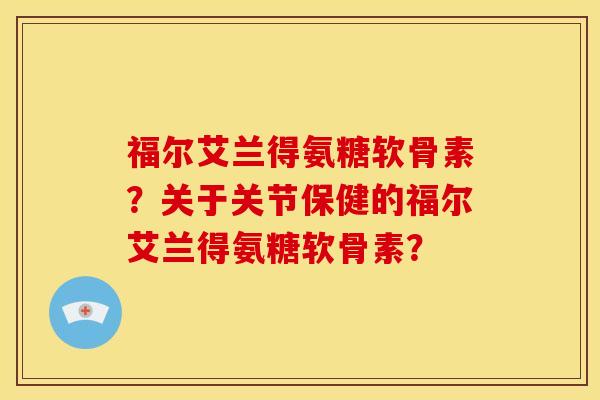福尔艾兰得氨糖软骨素？关于关节保健的福尔艾兰得氨糖软骨素？