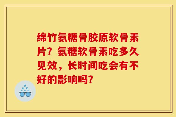 绵竹氨糖骨胶原软骨素片？氨糖软骨素吃多久见效，长时间吃会有不好的影响吗？