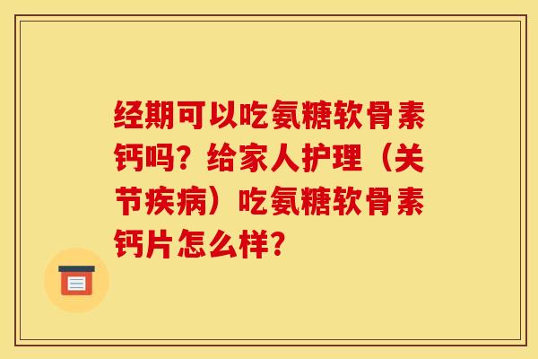 经期可以吃氨糖软骨素钙吗？给家人护理（关节疾病）吃氨糖软骨素钙片怎么样？