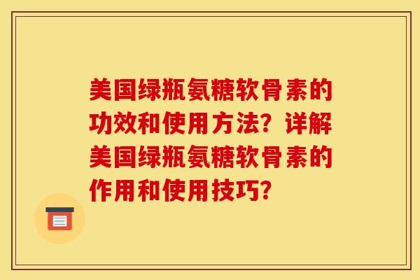 美国绿瓶氨糖软骨素的功效和使用方法？详解美国绿瓶氨糖软骨素的作用和使用技巧？-第1张图片-关节骑士