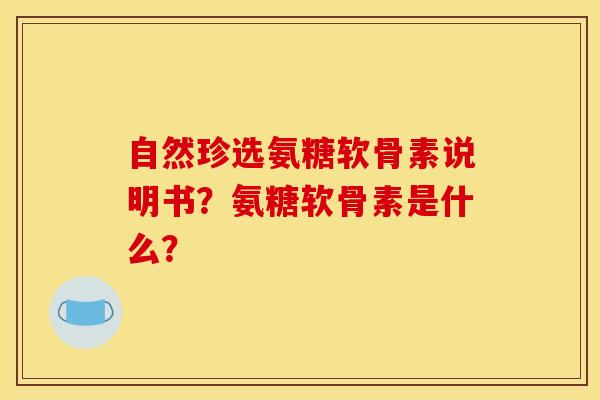 自然珍选氨糖软骨素说明书？氨糖软骨素是什么？