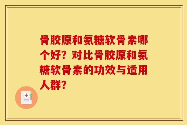 骨胶原和氨糖软骨素哪个好？对比骨胶原和氨糖软骨素的功效与适用人群？