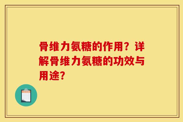 骨维力氨糖的作用？详解骨维力氨糖的功效与用途？-第1张图片-关节骑士
