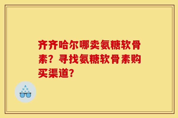 齐齐哈尔哪卖氨糖软骨素？寻找氨糖软骨素购买渠道？