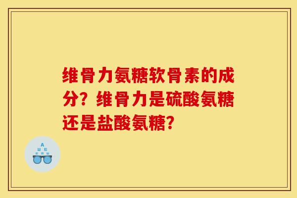 维骨力氨糖软骨素的成分？维骨力是硫酸氨糖还是盐酸氨糖？