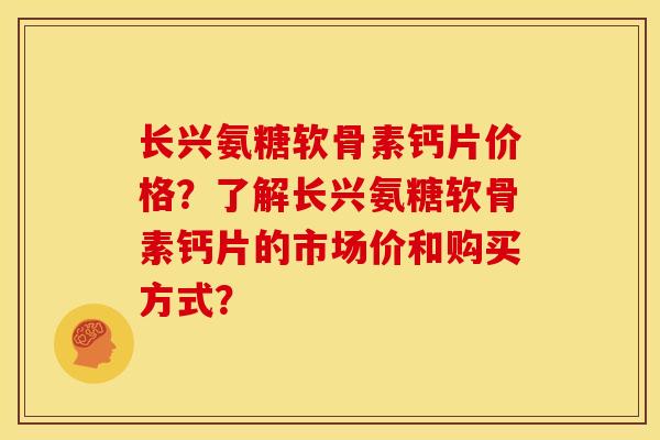 长兴氨糖软骨素钙片价格？了解长兴氨糖软骨素钙片的市场价和购买方式？
