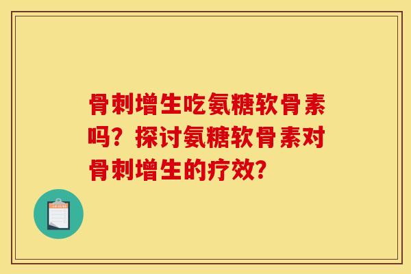 骨刺增生吃氨糖软骨素吗？探讨氨糖软骨素对骨刺增生的疗效？