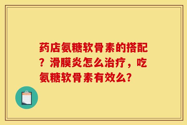 药店氨糖软骨素的搭配？滑膜炎怎么治疗，吃氨糖软骨素有效么？