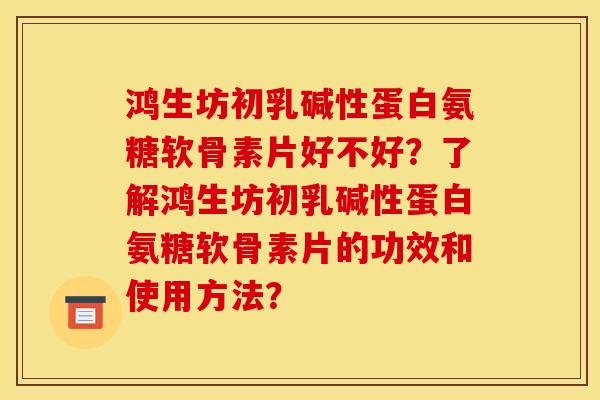 鸿生坊初乳碱性蛋白氨糖软骨素片好不好？了解鸿生坊初乳碱性蛋白氨糖软骨素片的功效和使用方法？