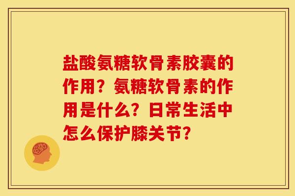 盐酸氨糖软骨素胶囊的作用？氨糖软骨素的作用是什么？日常生活中怎么保护膝关节？