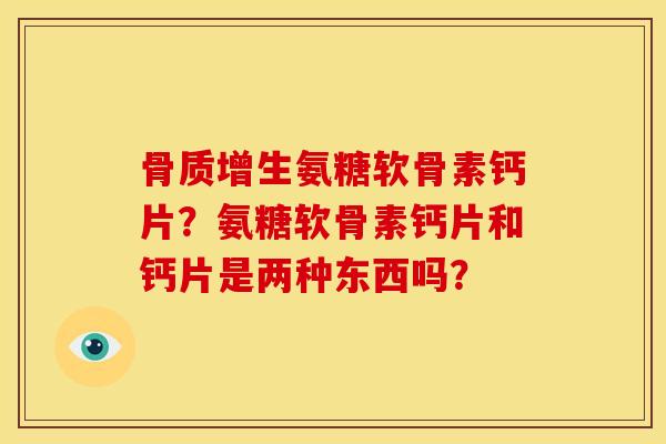 骨质增生氨糖软骨素钙片？氨糖软骨素钙片和钙片是两种东西吗？-第1张图片-关节骑士