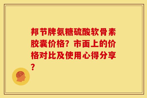 邦节牌氨糖硫酸软骨素胶囊价格？市面上的价格对比及使用心得分享？