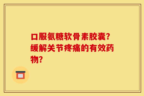 口服氨糖软骨素胶囊？缓解关节疼痛的有效药物？