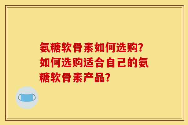 氨糖软骨素如何选购？如何选购适合自己的氨糖软骨素产品？-第1张图片-关节骑士