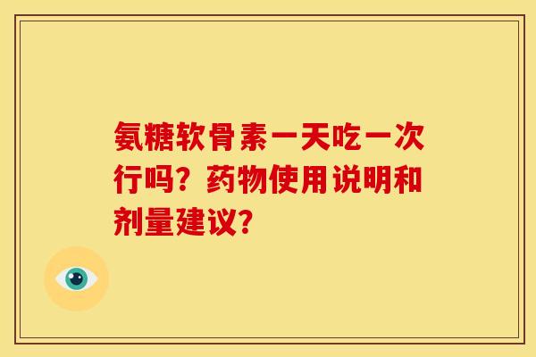 氨糖软骨素一天吃一次行吗？药物使用说明和剂量建议？