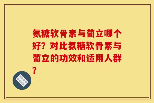氨糖软骨素与葡立哪个好?对比氨糖软骨素与葡立的功效和适用人群?-第1张图片-关节骑士 氨糖软骨素与葡立哪个好?对比氨糖软骨素与葡立的功效和适用人群?-第1张图片-关节骑士