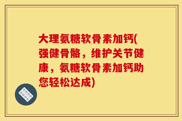 大理氨糖软骨素加钙(强健骨骼，维护关节健康，氨糖软骨素加钙助您轻松达成)