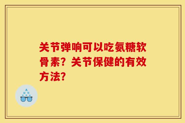 关节弹响可以吃氨糖软骨素?关节保健的有效方法?-第1张图片-关节骑士 关节弹响可以吃氨糖软骨素?关节保健的有效方法?-第1张图片-关节骑士